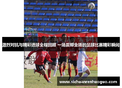 激烈对抗与精彩进球全程回顾 一场震撼全场的足球比赛精彩瞬间